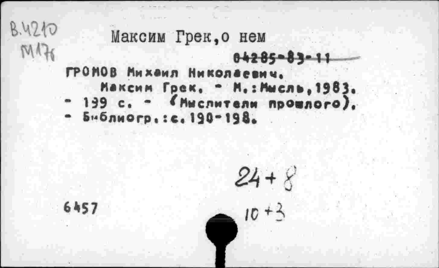 ﻿
Максим Грек,о нем
ГРОНОВ Михаил Николаевич»
Максим Грек. • И.: Мысль, 1983 “ 199 с. • ^Мыслители прошлого) • Бмблиогр.:с.190~198»